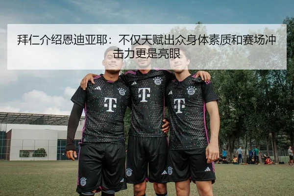 拜仁介绍恩迪亚耶：不仅天赋出众身体素质和赛场冲击力更是亮眼